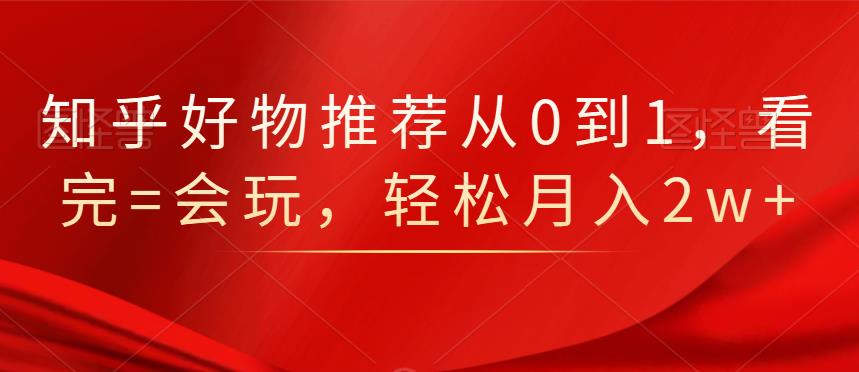 知乎好物推薦從0到1，看完=會玩，輕松月入2w 