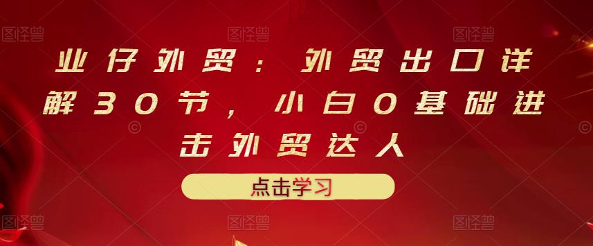 業仔外貿：外貿出口詳解30節，小白0基礎進擊外貿達人 價值666元