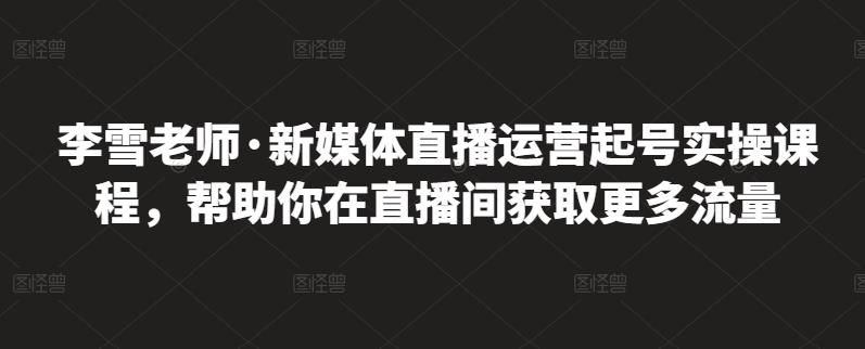 李雪老師·新媒體直播運營起號實操課程，幫助你在直播間獲取更多流量