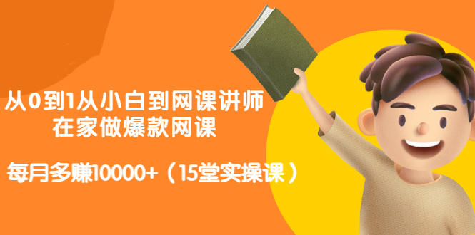 從0到1從小白到網(wǎng)課講師：在家做爆款網(wǎng)課，每月多賺10000 （15堂實(shí)操課）