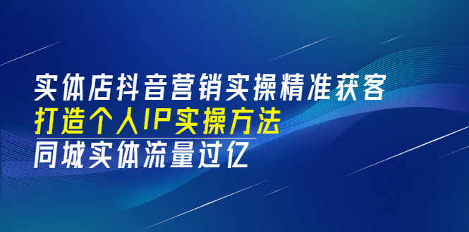 實體店抖音營銷實操精準獲客、打造個人IP實操方法，同城實體流量過億(53節)