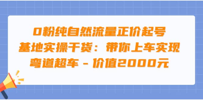 0粉純自然流量正價起號基地實(shí)操干貨：帶你上車實(shí)現(xiàn)彎道超車 - 價值2000元