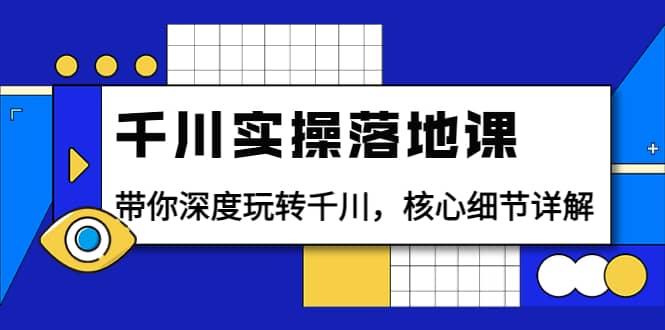 千川實操落地課：帶你深度玩轉千川，核心細節詳解（18節課時）