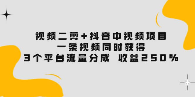 視頻二剪 抖音中視頻項目：一條視頻獲得3個平臺流量分成 收益250% 價值4980