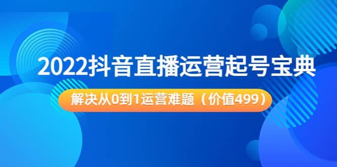 2022抖音直播運(yùn)營(yíng)起號(hào)寶典：解決從0到1運(yùn)營(yíng)難題（價(jià)值499）