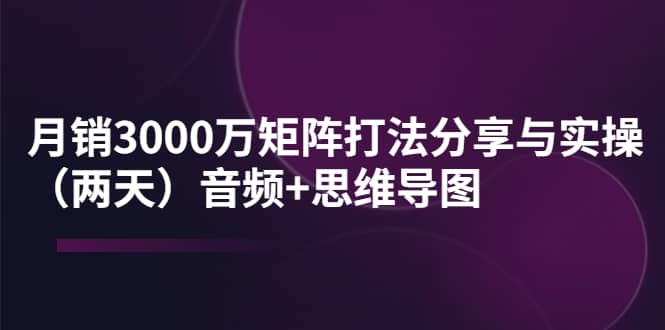 某線下培訓：月銷3000萬矩陣打法分享與實操（兩天）音頻 思維導圖