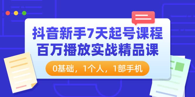 抖音新手7天起號課程：百萬播放實戰精品課，0基礎，1個人，1部手機