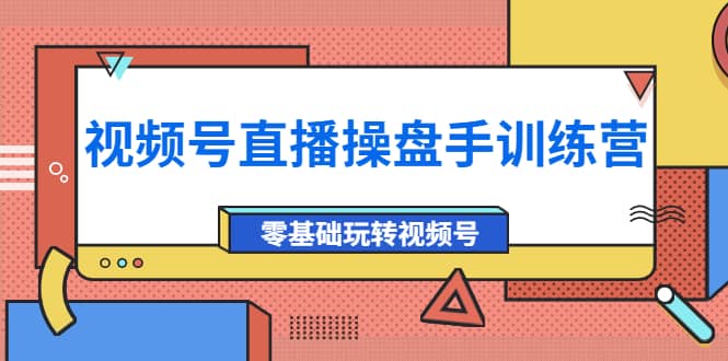 外面收費700的視頻號直播操盤手訓練營：零基礎玩轉視頻號（10節課）