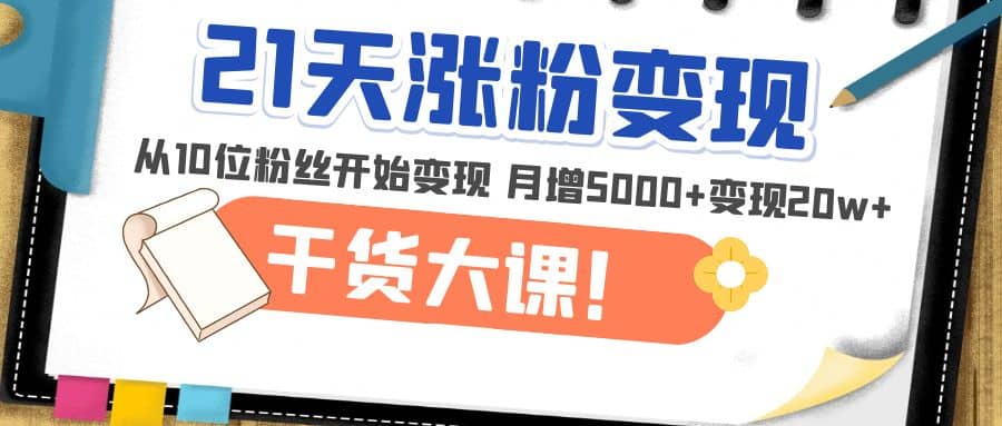 21天精準(zhǔn)漲粉變現(xiàn)干貨大課：從10位粉絲開始變現(xiàn) 月增5000