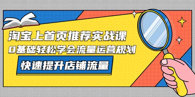 淘寶上首頁/推薦實戰課：0基礎輕松學會流量運營規劃，快速提升店鋪流量