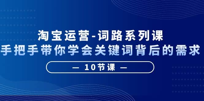 淘寶運(yùn)營(yíng)-詞路系列課：手把手帶你學(xué)會(huì)關(guān)鍵詞背后的需求（10節(jié)課）