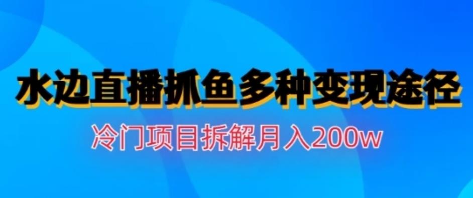 水邊直播抓魚(yú)，多種變現(xiàn)途徑冷門(mén)項(xiàng)目，月入200w拆解【揭秘】