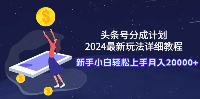 頭條號分成計劃：2024最新玩法詳細教程，新手小白輕松上手月入20000+