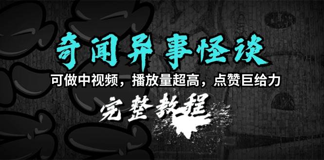 奇聞異事怪談完整教程，可做中視頻，播放量超高，點贊巨給力（教程+素材）