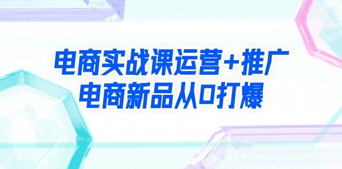 電商實戰課運營+推廣，電商新品從0打爆（99節視頻課）