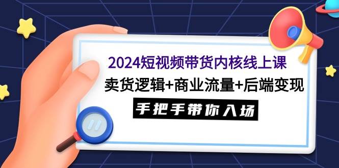 2024短視頻帶貨內(nèi)核線上課：賣(mài)貨邏輯+商業(yè)流量+后端變現(xiàn)，手把手帶你入場(chǎng)