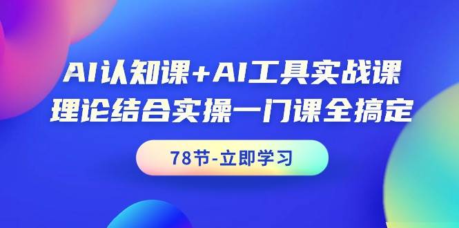 AI認知課+AI工具實戰課，理論結合實操一門課全搞定（78節課）