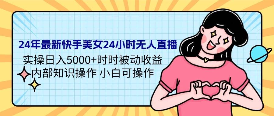 24年最新快手美女24小時無人直播 實操日入5000+時時被動收益 內部知識操...