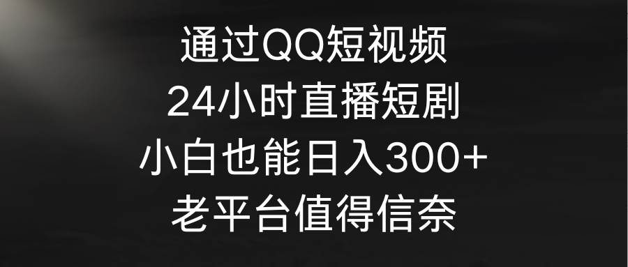 通過QQ短視頻、24小時直播短劇，小白也能日入300+，老平臺值得信奈