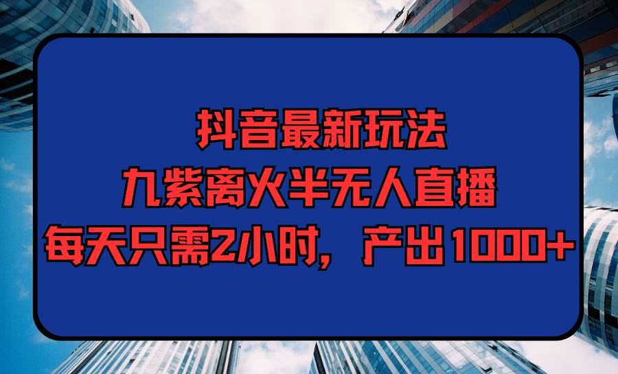 抖音最新玩法，九紫離火半無人直播，每天只需2小時，產出1000+