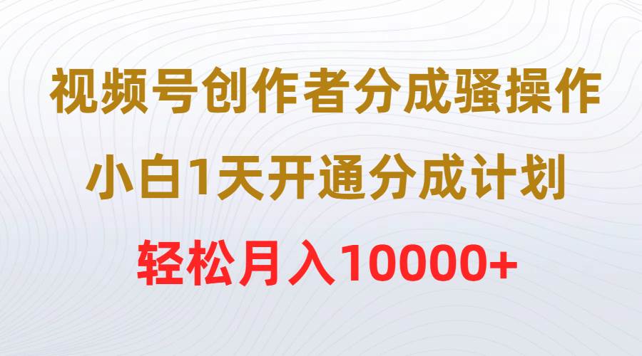 視頻號創(chuàng)作者分成騷操作，小白1天開通分成計劃，輕松月入10000+