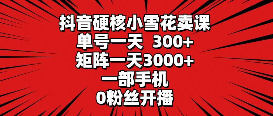 抖音硬核小雪花賣課，單號(hào)一天300+，矩陣一天3000+，一部手機(jī)0粉絲開播