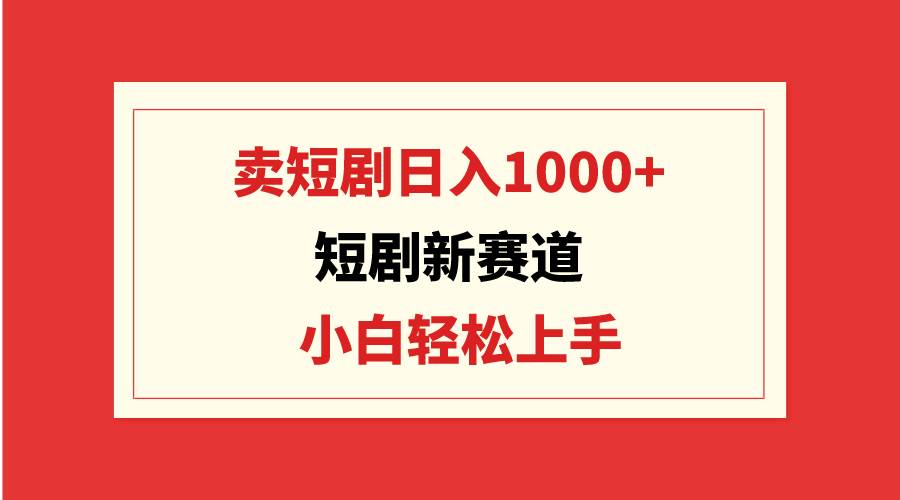 短劇新賽道：賣(mài)短劇日入1000+，小白輕松上手，可批量