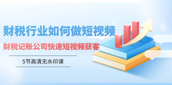 財稅行業怎樣做短視頻，財稅記賬公司快速短視頻獲客（5節高清無水印課）