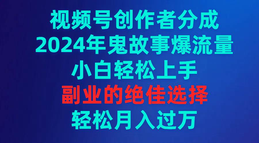 視頻號創(chuàng)作者分成，2024年鬼故事爆流量，小白輕松上手，副業(yè)的絕佳選擇...