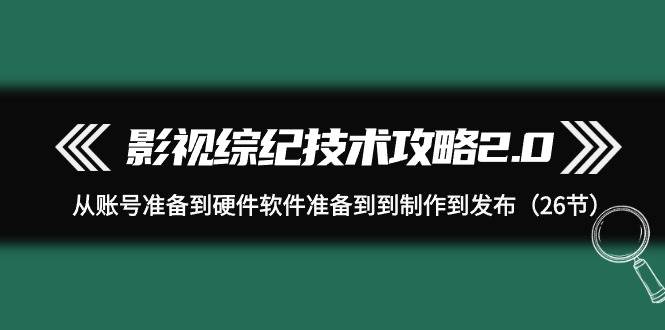 影視 綜紀技術攻略2.0：從賬號準備到硬件軟件準備到到制作到發布（26節）