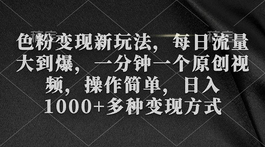 色粉變現新玩法，每日流量大到爆，一分鐘一個原創視頻，操作簡單，日入1000+