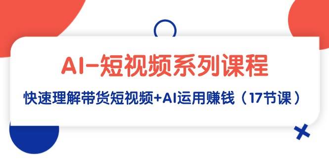 AI-短視頻系列課程，快速理解帶貨短視頻+AI運用賺錢（17節課）