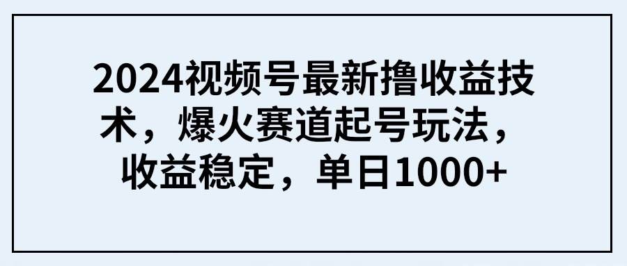 2024視頻號最新擼收益技術，爆火賽道起號玩法，收益穩定，單日1000+