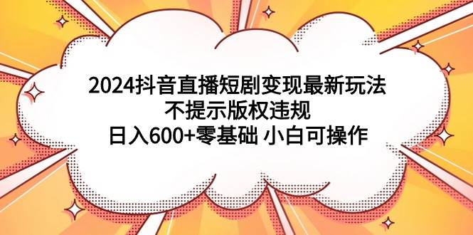 2024抖音直播短劇變現最新玩法，不提示版權違規 日入600+零基礎 小白可操作