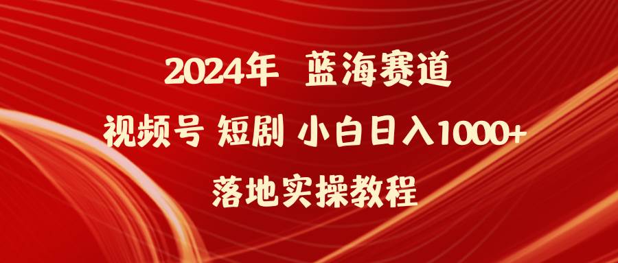 2024年藍海賽道視頻號短劇 小白日入1000+落地實操教程