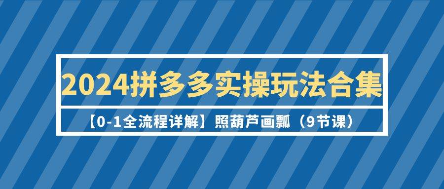 2024拼多多實操玩法合集【0-1全流程詳解】照葫蘆畫瓢（9節課）