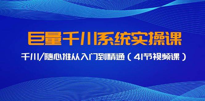 巨量千川系統(tǒng)實(shí)操課，千川/隨心推從入門到精通（41節(jié)視頻課）