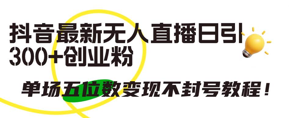 抖音最新無人直播日引300+創業粉，單場五位數變現不封號教程！