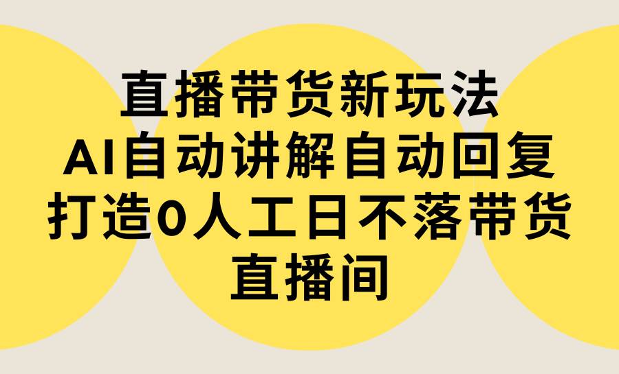 直播帶貨新玩法，AI自動講解自動回復 打造0人工日不落帶貨直播間-教程+軟件