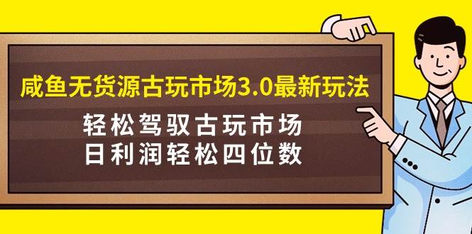 咸魚無貨源古玩市場3.0最新玩法，輕松駕馭古玩市場，日利潤輕松四位數！...