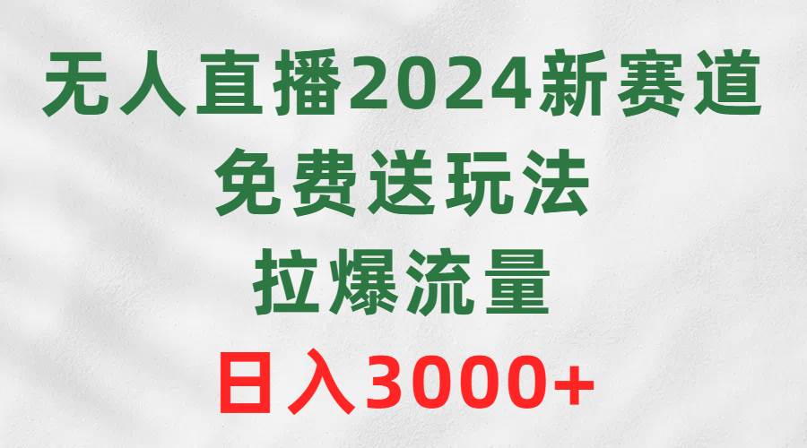 無人直播2024新賽道，免費送玩法，拉爆流量，日入3000+