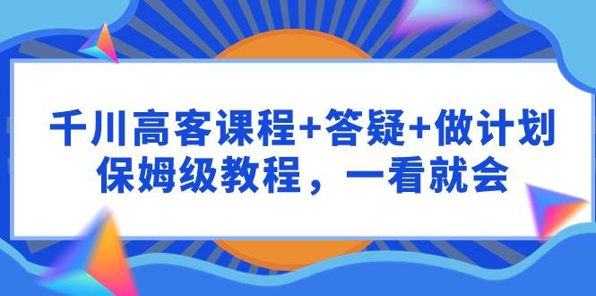 千川 高客課程+答疑+做計劃，保姆級教程，一看就會