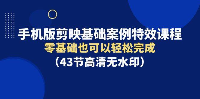 手機版剪映基礎案例特效課程，零基礎也可以輕松完成（43節高清無水印）