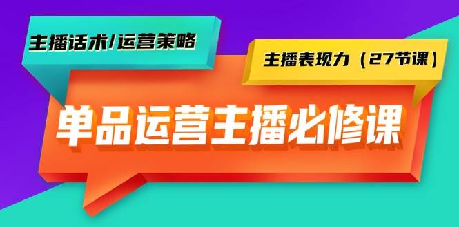 單品運營實操主播必修課：主播話術/運營策略/主播表現力（27節課）