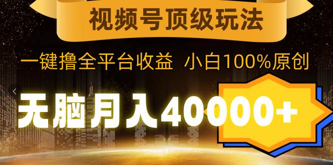 視頻號頂級玩法，無腦月入40000+，一鍵擼全平臺收益，純小白也能100%原創