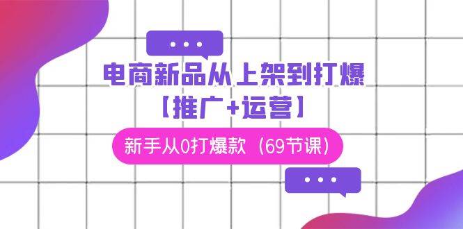 電商 新品從上架到打爆【推廣+運營】，新手從0打爆款（69節(jié)課）