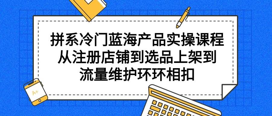 拼系冷門藍海產(chǎn)品實操課程，從注冊店鋪到選品上架到流量維護環(huán)環(huán)相扣