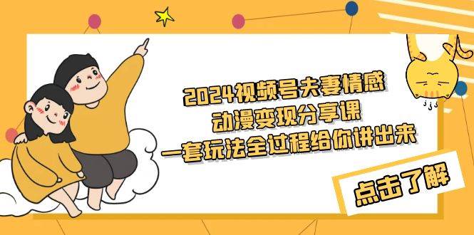 2024視頻號夫妻情感動漫變現分享課 一套玩法全過程給你講出來（教程+素材）