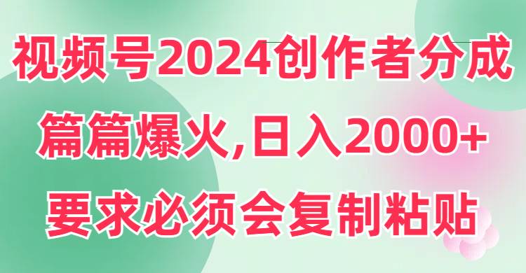 視頻號2024創作者分成，片片爆火，要求必須會復制粘貼，日入2000+