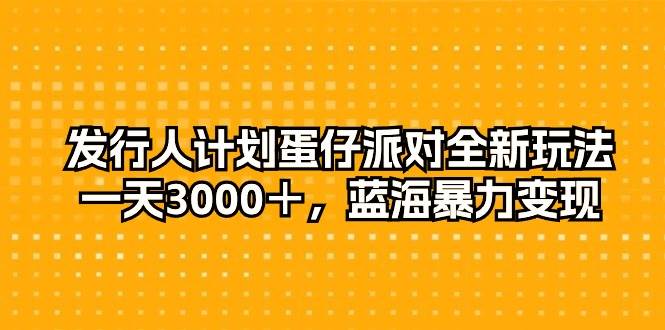 發行人計劃蛋仔派對全新玩法，一天3000＋，藍海暴力變現